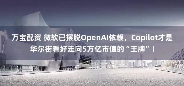 万宝配资 微软已摆脱OpenAI依赖，Copilot才是华尔街看好走向5万亿市值的“王牌”！
