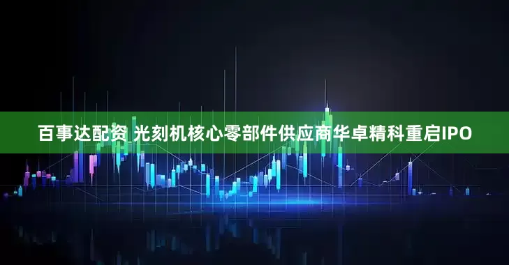 百事达配资 光刻机核心零部件供应商华卓精科重启IPO