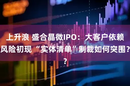上升浪 盛合晶微IPO：大客户依赖风险初现 “实体清单”制裁如何突围？
