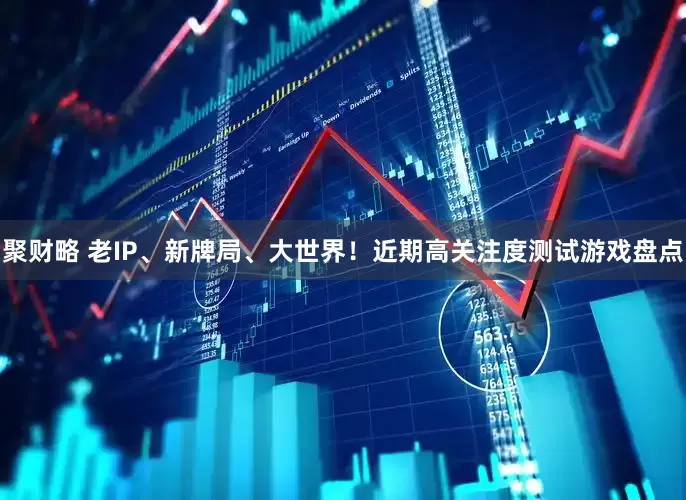 聚财略 老IP、新牌局、大世界！近期高关注度测试游戏盘点