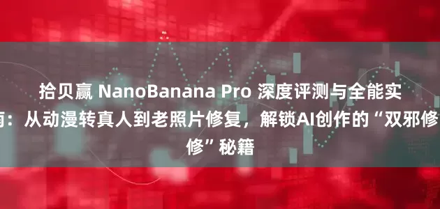 拾贝赢 NanoBanana Pro 深度评测与全能实战指南：从动漫转真人到老照片修复，解锁AI创作的“双邪修”秘籍