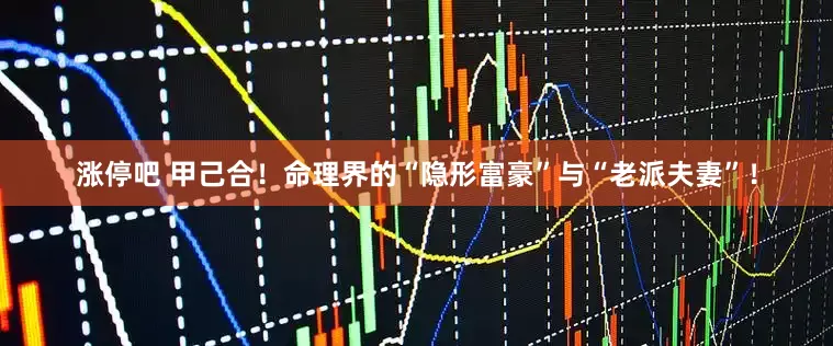 涨停吧 甲己合！命理界的“隐形富豪”与“老派夫妻”！