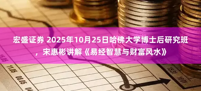 宏盛证券 2025年10月25日哈佛大学博士后研究班，宋惠彬讲解《易经智慧与财富风水》