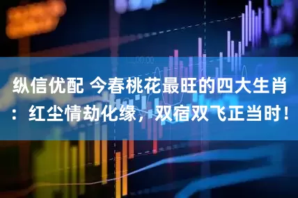 纵信优配 今春桃花最旺的四大生肖：红尘情劫化缘，双宿双飞正当时！