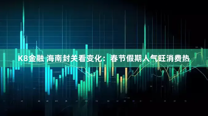 K8金融 海南封关看变化：春节假期人气旺消费热
