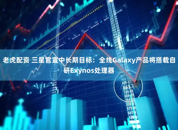 老虎配资 三星官宣中长期目标：全线Galaxy产品将搭载自研Exynos处理器
