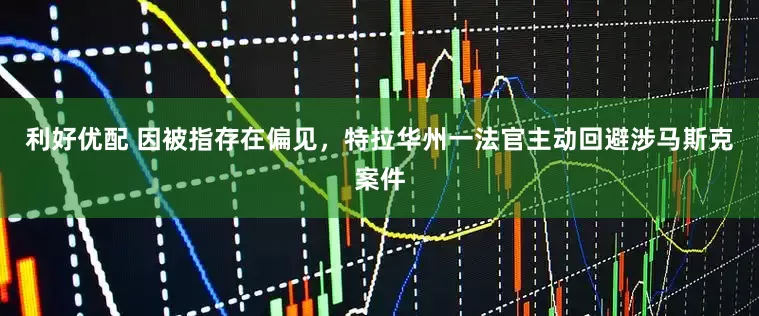 利好优配 因被指存在偏见，特拉华州一法官主动回避涉马斯克案件