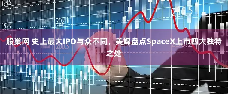 股巢网 史上最大IPO与众不同，美媒盘点SpaceX上市四大独特之处