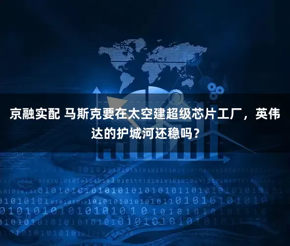 京融实配 马斯克要在太空建超级芯片工厂,英伟达的护城河还稳吗?